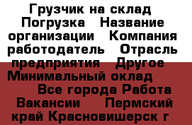 Грузчик на склад. Погрузка › Название организации ­ Компания-работодатель › Отрасль предприятия ­ Другое › Минимальный оклад ­ 20 000 - Все города Работа » Вакансии   . Пермский край,Красновишерск г.